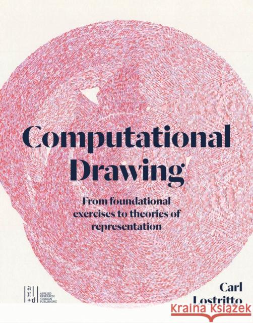Computational Drawing: From Foundational Exercises to Theories of Representation Carl Lostritto 9781957183459 Applied Research & Design