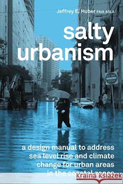 Salty Urbanism: a design manual to address sea level rise and climate change for urban areas in the coastal zones Jeffrey Huber 9781957183756 Oro Editions