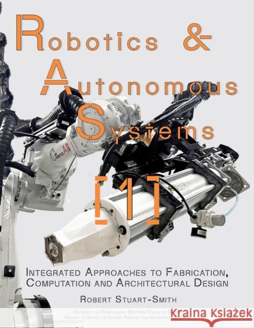 Robotics & Autonomous Systems 1: Integrated Approaches to Fabrication, Computation, and Architectural Design Robert Stuart-Smith 9781957183961