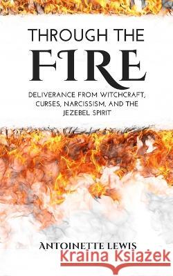 Through the Fire: Deliverance from Witchcraft, Curses, Narcissism, and the Jezebel Spirit Antoinette Lewis 9781957190051