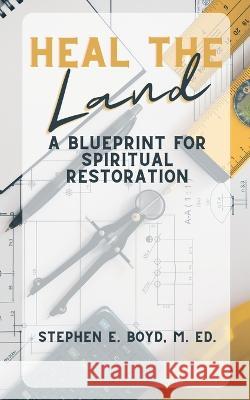 Heal the Land: A Blueprint for Spiritual Restoration Stephen E Boyd M Ed   9781957190075 Purposehouse Publishing