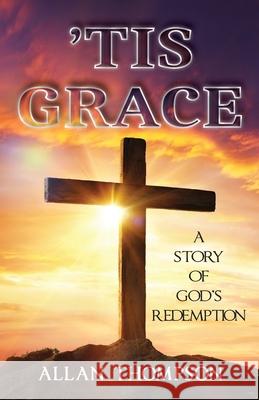 'Tis Grace: A Story of God's Redemption Allan Thompson 9781957203140 Ewings Publishing LLC