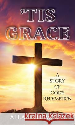 'Tis Grace: A Story of God's Redemption Allan Thompson 9781957203157 Ewings Publishing LLC