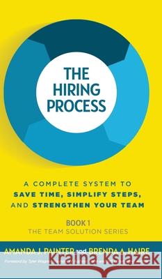 The Hiring Process: A Complete System to Save Time, Simplify Steps, and Strengthen Your Team Amanda J. Painter Brenda a. Haire Tyler Wagner 9781957205014