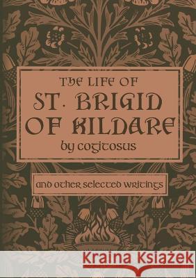 The Life of St. Brigid of Kildare by Cogitosus: And Other Selected Writings Phillip Campbell   9781957206073 Cruachan Hill Press