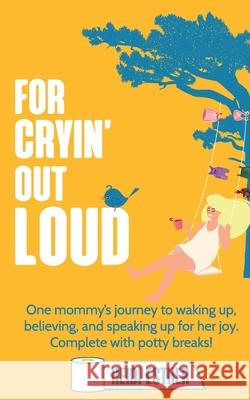For Cryin' Out Loud: One mommy's journey to waking up, believing, and speaking up for her joy. Complete with potty breaks! Heidi Esther Gentiana Keka Sarah D. Moore 9781957225012 Heidi Esther