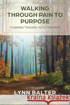 Walking Through Pain to Purpose: Turning Trauma into Triumph, A Memoir Lynn Balter Laura L. Bush Karianne Munstedt 9781957232027