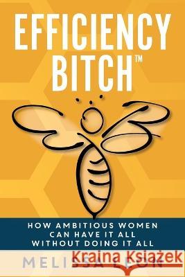 Efficiency Bitch: How Ambitious Women Can Have It All Without Doing It All Melissa Leon Laura L. Bush Alisa Sever 9781957232126 Peacock Proud Press