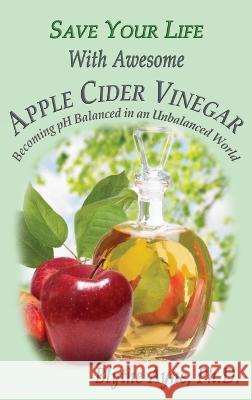 Save Your Life With Awesome Apple Cider Vinegar: Becoming pH Balanced in an Unbalanced World Blythe Ayne   9781957272443 Emerson & Tilman, Publishers