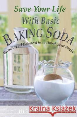Save Your Life with Basic Baking Soda: Becoming pH Balanced in an Unbalanced World Blythe Ayne   9781957272481 Emerson & Tilman, Publishers