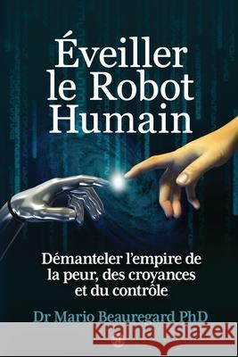 ?veiller le Robot Humain: D?manteler l'empire de la peur, des croyances et du contr?le Mario Beauregard 9781957343440 Editions Mieux-Etre Global / Global Wellness