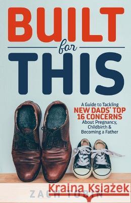 Built for This: A Guide to Tackling New Dads' Top 16 Concerns About Pregnancy, Childbirth & Becoming a Father Zach Tobin 9781957353005