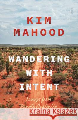 Wandering with Intent: Essays from Remote Australia Kim Mahood 9781957363288 Scribe Us