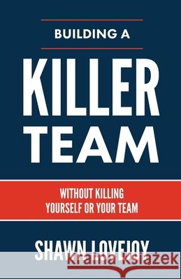 Building a Killer Team: Without Killing Yourself or Your Team Shawn Lovejoy 9781957369105