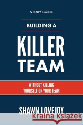 Building a Killer Team - Study Guide: Without Killing Yourself or Your Team Shawn Lovejoy 9781957369143