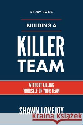 Building a Killer Team - Study Guide: Without Killing Yourself or Your Team Shawn Lovejoy 9781957369143 Inspire