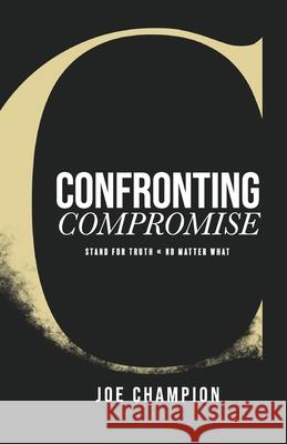 Confronting Compromise: Stand For Truth - No Matter What Joe Champion 9781957369228