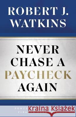 Never Chase A Paycheck Again: Powerful Lessons to Finance Your Life Robert Watkins   9781957369785