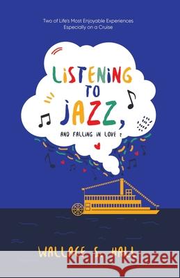 Listening to Jazz, and Falling In Love: Two of Life's Most Enjoyable Experiences Especially on a Cruise Wallace S Hall 9781957378145