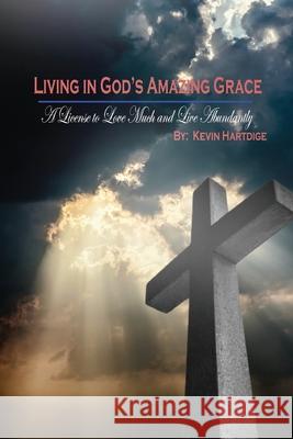 Living in God's Amazing Grace: A License to Love Much and to Live Abundantly: A License to Love Much and to Live Abundantly Kevin Hartdige 9781957387376 Marshill Ink LLC