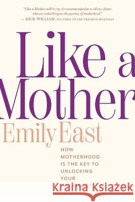Like a Mother: How Motherhood Is the Key to Unlocking Your Greatness Emily East 9781957408040