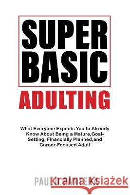 Super Basic Adulting: What Everyone Expects You to Already Know About Being a Mature, Financially Planned, Goal Setting, and Career-Focused Adult Paul D Pantera Jack Bonanza Manda Lorain 9781957442167 Panterax Ltd