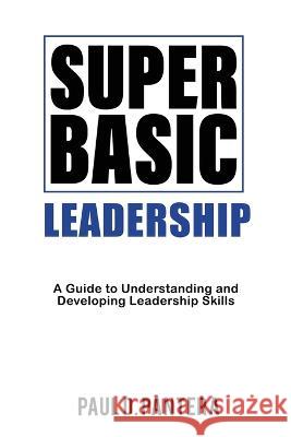 Super Basic Leadership: A Guide to Understanding and Developing Leadership Skills Paul D Pantera   9781957442211 Panterax Ltd