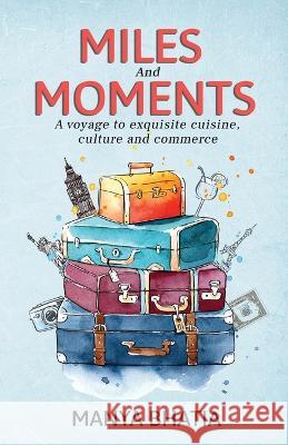 Miles and Moments: A Voyage to Exquisite Cuisine, Culture and Commerce Manya Bhatia 9781957456102 Stardom Books