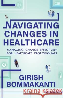 Navigating Changes In Healthcare: Managing Change Effectively for Healthcare Professionals Girish Bommakanti 9781957456751 Stardom Books