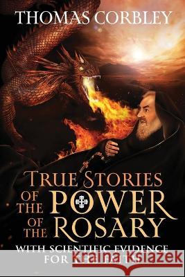 True Stories of the Power of the Rosary: With Scientific Evidence For The Faith Thomas Corbley 9781957506241 Skinny Brown Dog Media