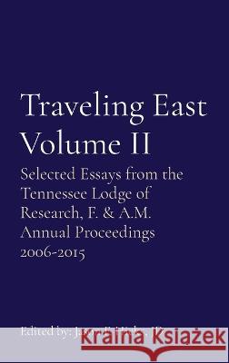 Traveling East Volume II: Selected Essays from the Tennessee Lodge of Research, F. & A.M. Annual Proceedings 2006-2015 Jason F. Hicks 9781957555027 Tennessee Lodge of Research