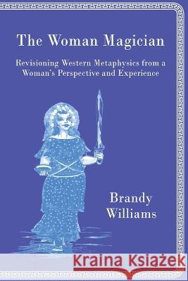 The Woman Magician: Revisioning Western Metaphysics from a Woman's Perspective and Experience Brandy Williams 9781957581026