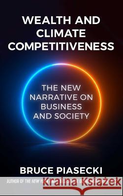 Wealth and Climate Competitiveness: The New Narrative on Business and Society Bruce Piasecki 9781957588162 Rodin Books