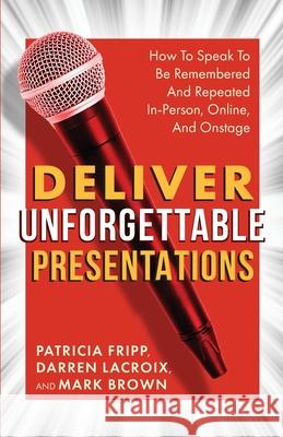 Deliver Unforgettable Presentations: How To Speak To Be Remembered And Repeated In-Person, Online, And Onstage Darren LaCroix Mark Brown Patricia Fripp 9781957651064