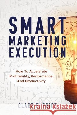Smart Marketing Execution: How to Accelerate Profitability, Performance, and Productivity Clare Price   9781957651170 Indie Books International