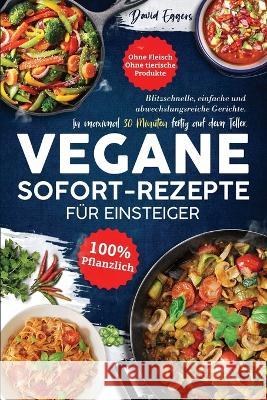 Vegane SOFORT-Rezepte f?r Einsteiger: Blitzschnelle, einfache und abwechslungsreiche Gerichte. In maximal 30 Minuten fertig auf dem Teller. Ohne Fleis David Eggers 9781957667430