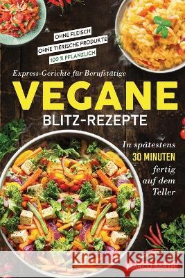 Vegane Blitz-Rezepte: Express-Gerichte fur Berufstatige. In spatestens 30 Minuten fertig auf dem Teller Ohne Fleisch Ohne tierische Produkte 100 % pflanzlich Marco Barth   9781957667447 Grune Gabel Verlag