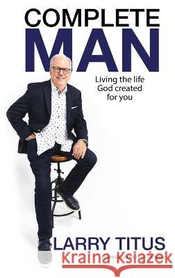 Complete Man: Living the Life God Created for You Larry Titus, Jack Hayford 9781957672182