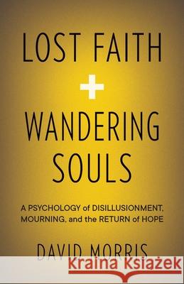 Lost Faith and Wandering Souls: A Psychology of Disillusionment, Mourning, and the Return of Hope David Morris 9781957687001