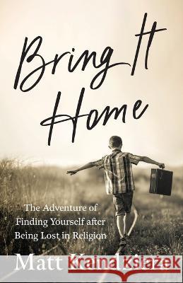 Bring It Home: The Adventure of Finding Yourself after Being Lost in Religion Matt Kendziera   9781957687049 Lake Drive Books LLC