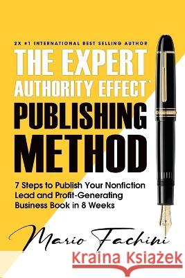 The Expert Authority Effect(TM) Publishing Method: 7 Steps to Publish Your Nonfiction Lead & Profit-Generating Business Book in 8 Weeks Mario Fachini   9781957699011 Expert Authority Effect(tm) Publishing