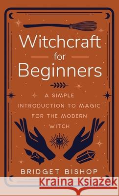 Witchcraft for Beginners: A Simple Introduction to Magic for the Modern Witch Bridget Bishop 9781957710006 Hentopan Publishing