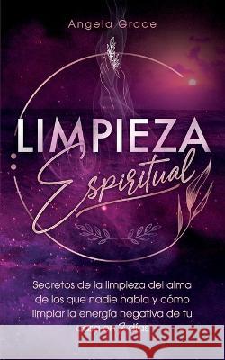 Limpieza Espiritual: Secretos De La Limpieza Del Alma De Los Que Nadie Habla Y Cómo Limpiar La Energía Negativa De Tu Casa En 7 Días Angela Grace 9781957718071 Ascending Vibrations