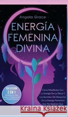 Energía Femenina Divina: Cómo Manifestar Con La Energía De La Diosa Y Los Secretos Del Despertar De La Energía Femenina Que No Quieren Que Conozcas (Colección 2 En 1: Manifestación Para Mujeres Y Desp Angela Grace 9781957718101 Ascending Vibrations