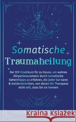 Somatische Traumaheilung: Der DIY-Crashkurs f?r zu Hause, um wahres K?rperbewusstsein durch somatische Geheimtipps zu erfahren, die jeder tun kann & I Ascending Vibrations 9781957718385 Ascending Vibrations