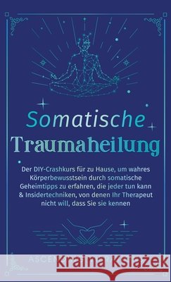 Somatische Traumaheilung: Der DIY-Crashkurs f?r zu Hause, um wahres K?rperbewusstsein durch somatische Geheimtipps zu erfahren, die jeder tun kann & I Ascending Vibrations 9781957718392 Ascending Vibrations
