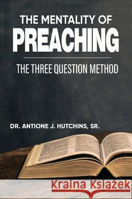 The Mentality of Preaching: The Three-Question Method Dr Antione J Hutchins, Dr Charles E Goodman 9781957751177 Ajh, LLC