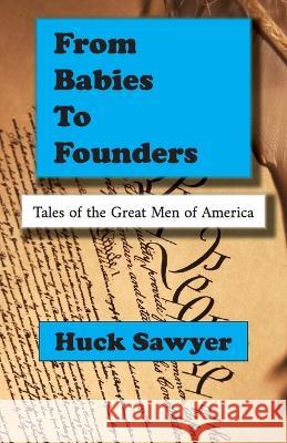 From Babies to Founders: Tales of the Great Men of America Huck Sawyer 9781957756707 Ghazal Sara Dot Org