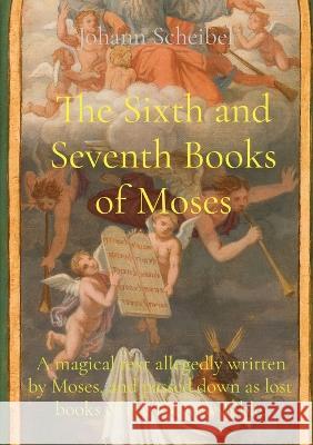 The Sixth and Seventh Books of Moses: A magical text allegedly written by Moses, and passed down as lost books of the Hebrew Bible. Johann Scheibel   9781957830810