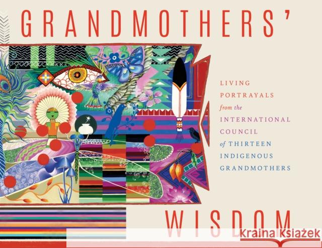 Grandmother's Wisdom: Living Portrayals from the International Council of Thirteen Indigenous Grandmothers Marisol Villanueva Ann Ren?e Rosencranz 9781957869179 Synergetic Press